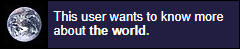 DARK BLUE USERBOX THAT READS "THIS USER WANTS TO KNOW MORE ABOUT THE WORLD." THERE IS A PICTURE OF THE EARTH ON THE LEFT SIDE.
